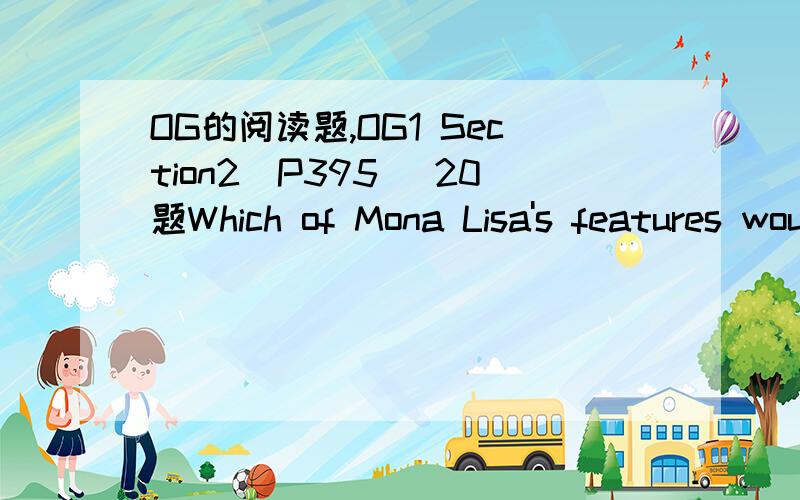 OG的阅读题,OG1 Section2（P395） 20题Which of Mona Lisa's features would the author of Passage 1 most likely adda to those mentioned in Passage 2,line 32?A.Her mouth B.Her hairC.Her noseD.Her chinE.Her profile