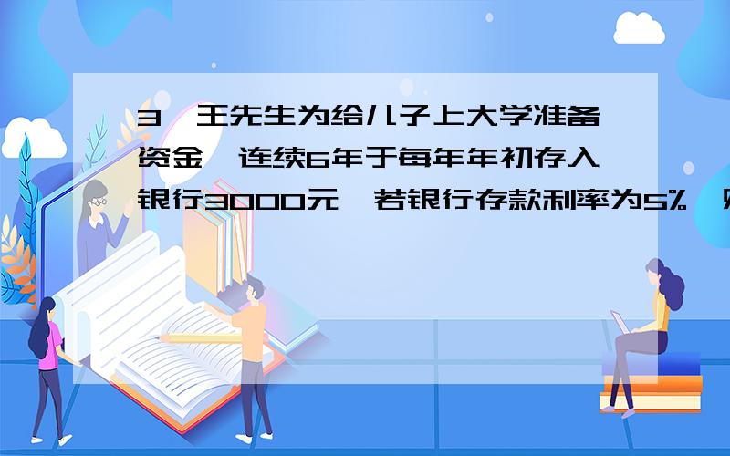 3、王先生为给儿子上大学准备资金,连续6年于每年年初存入银行3000元,若银行存款利率为5%,则王先生在第6