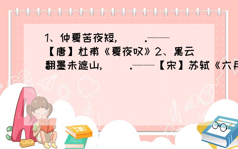 1、仲夏苦夜短,（ ）.——【唐】杜甫《夏夜叹》2、黑云翻墨未遮山,（ ）.——【宋】苏轼《六月二十七日望湖楼醉书》5、意欲捕鸣蝉（ ）.——【清】袁牧《所见》