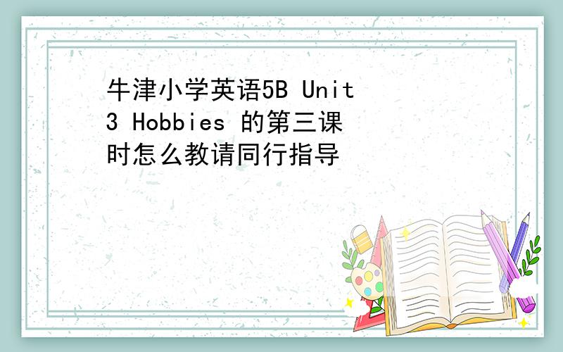 牛津小学英语5B Unit 3 Hobbies 的第三课时怎么教请同行指导