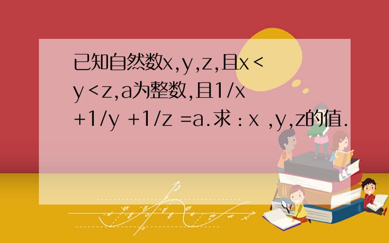 已知自然数x,y,z,且x＜y＜z,a为整数,且1/x +1/y +1/z =a.求：x ,y,z的值.