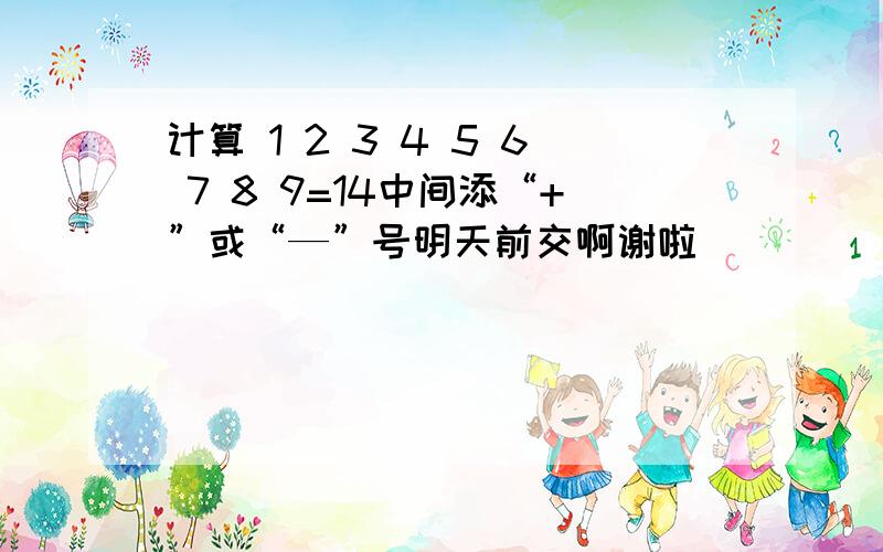 计算 1 2 3 4 5 6 7 8 9=14中间添“+”或“—”号明天前交啊谢啦