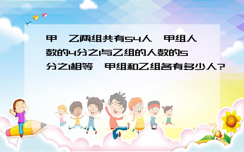 甲,乙两组共有54人,甲组人数的4分之1与乙组的人数的5分之1相等,甲组和乙组各有多少人?