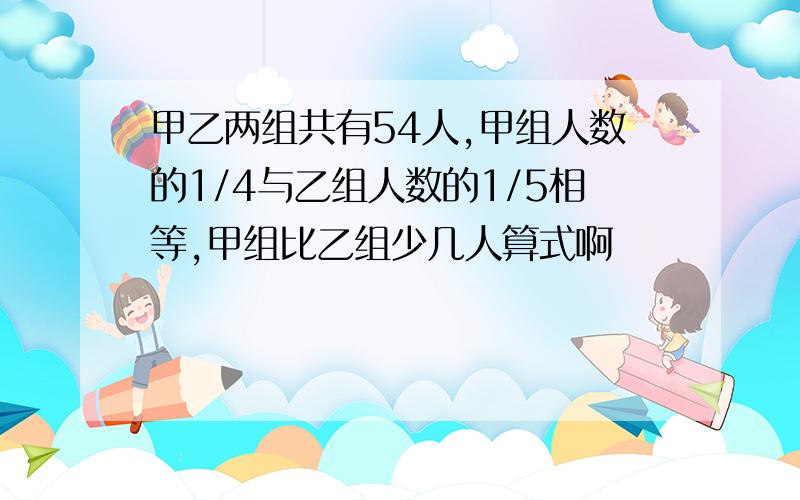 甲乙两组共有54人,甲组人数的1/4与乙组人数的1/5相等,甲组比乙组少几人算式啊