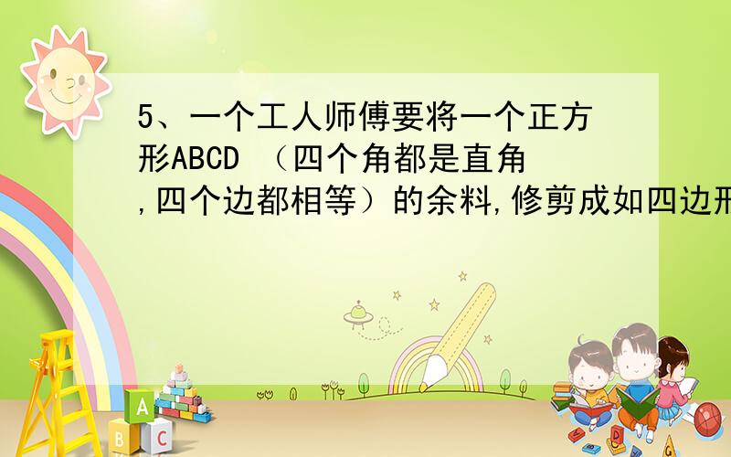 5、一个工人师傅要将一个正方形ABCD （四个角都是直角,四个边都相等）的余料,修剪成如四边形ABEF 的零件. 其中CE=1/4BC ,F是CD 的中点. （1）若正方形的边长a为   ,试用含a 的代数式表示 AF*AF+EF*