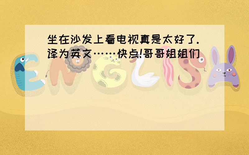 坐在沙发上看电视真是太好了.译为英文……快点!哥哥姐姐们