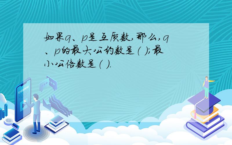 如果q、p是互质数,那么,q、p的最大公约数是（ ）；最小公倍数是（ ）.