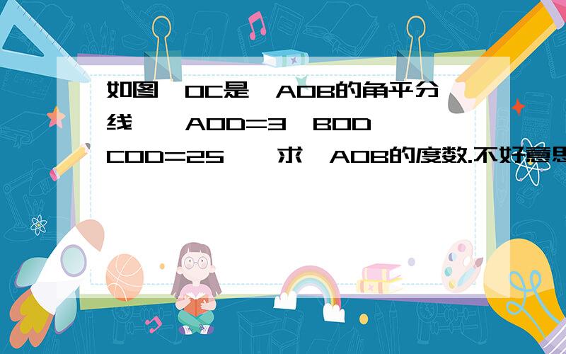 如图,OC是∠AOB的角平分线,∠AOD=3∠BOD,∠COD=25°,求∠AOB的度数.不好意思 图发不了发好了