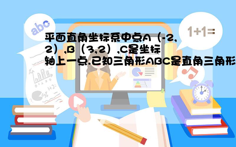 平面直角坐标系中点A（-2,2）,B（3,2）,C是坐标轴上一点.已知三角形ABC是直角三角形,求C的坐标.