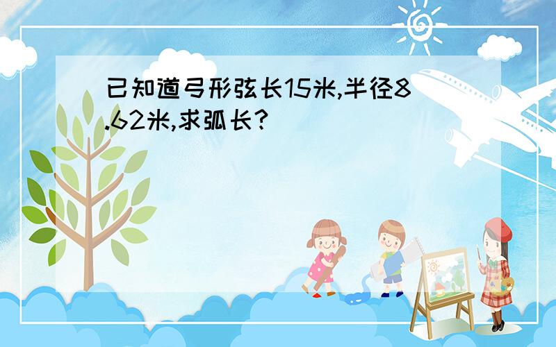 已知道弓形弦长15米,半径8.62米,求弧长?