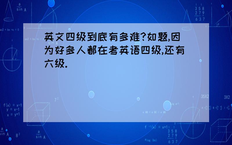 英文四级到底有多难?如题,因为好多人都在考英语四级,还有六级.