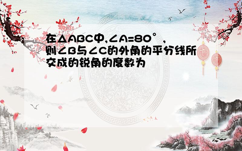 在△ABC中,∠A=80°,则∠B与∠C的外角的平分线所交成的锐角的度数为