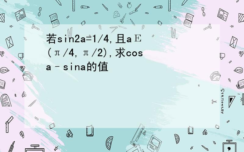 若sin2a=1/4,且aЕ(π/4,π/2),求cosa–sina的值