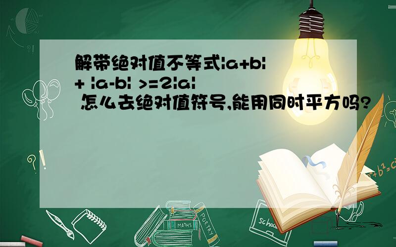 解带绝对值不等式|a+b| + |a-b| >=2|a| 怎么去绝对值符号,能用同时平方吗?