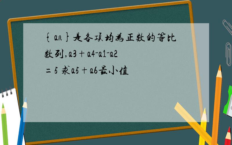 {an}是各项均为正数的等比数列,a3+a4-a1-a2=5 求a5+a6最小值