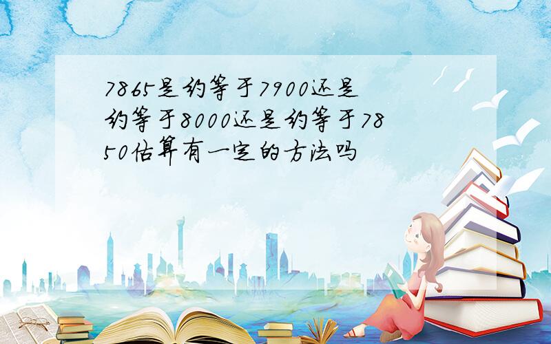 7865是约等于7900还是约等于8000还是约等于7850估算有一定的方法吗