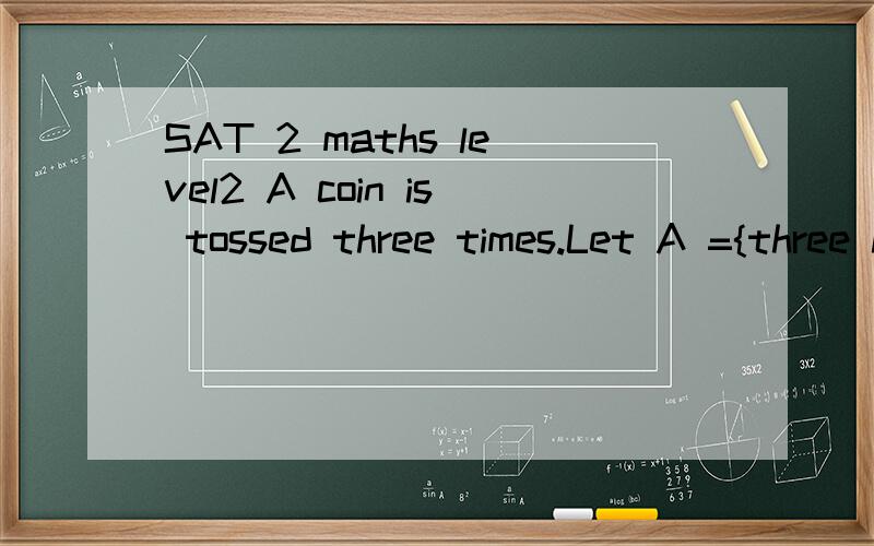 SAT 2 maths level2 A coin is tossed three times.Let A ={three heads occur} and B = {at least one head occurs}.What is P(AUB)答案是7/8P(AUB) = P(A) + P(B) - P(A∩B) = 1/8 + 7/8 - (1/8)(7/8) = 53/64