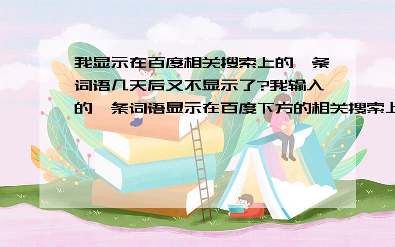 我显示在百度相关搜索上的一条词语几天后又不显示了?我输入的一条词语显示在百度下方的相关搜索上了,可是几天后又没了.还有是不是某些点击率低的相关搜索词语过几天就会自动消失呀?