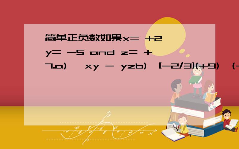 简单正负数如果x= +2 ,y= -5 and z= +7.a)   xy - yzb)  [-2/3](+9)÷(-6)c)  (+3)(-11)(-20)    --------------     (+5)(-33)