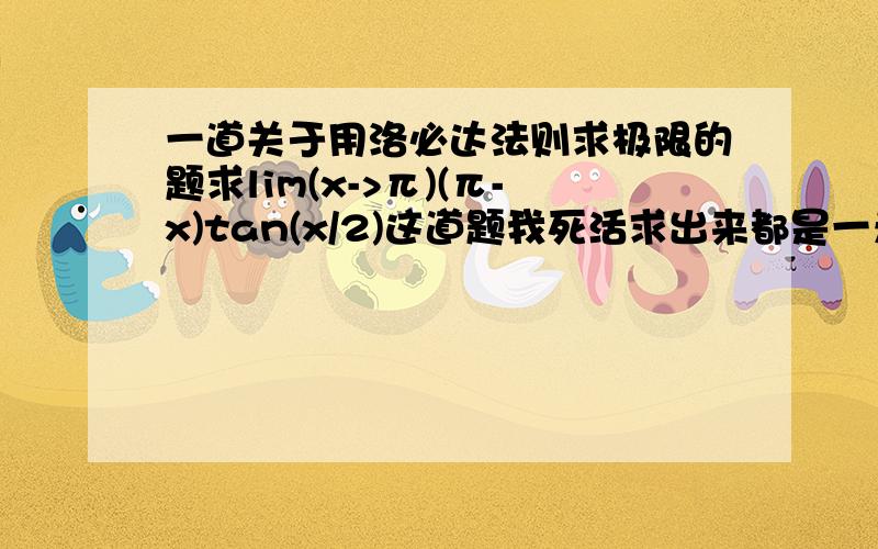 一道关于用洛必达法则求极限的题求lim(x->π)(π-x)tan(x/2)这道题我死活求出来都是一无穷大~我的具体步骤是：lim(x->π)(π-x)tan(x/2) = lim(x->π)tan(x/2) / [1/(π-x)] =(∞/∞不定式）lim(x->π)sec^2(x/2) / 1 = l