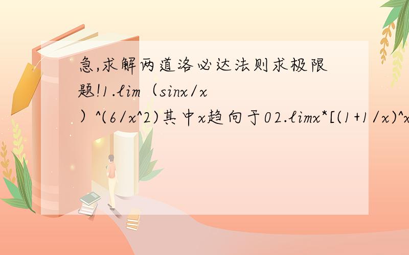 急,求解两道洛必达法则求极限题!1.lim（sinx/x）^(6/x^2)其中x趋向于02.limx*[(1+1/x)^x-e]其中x趋向于无穷