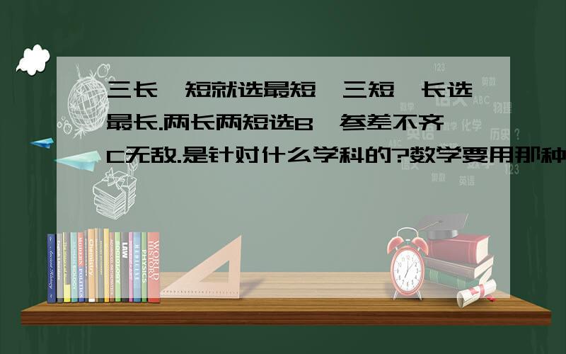 三长一短就选最短,三短一长选最长.两长两短选B,参差不齐C无敌.是针对什么学科的?数学要用那种口诀!