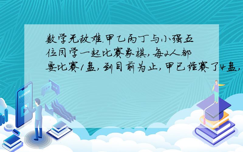 数学无敌难.甲乙丙丁与小强五位同学一起比赛象棋,每2人都要比赛1盘,到目前为止,甲已经赛了4盘,乙已经赛了3盘,丙赛了2盘,丁赛了1盘,问小强一共赛了几盘?（要说明怎样得来的）