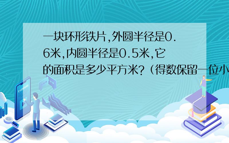 一块环形铁片,外圆半径是0.6米,内圆半径是0.5米,它的面积是多少平方米?（得数保留一位小数）