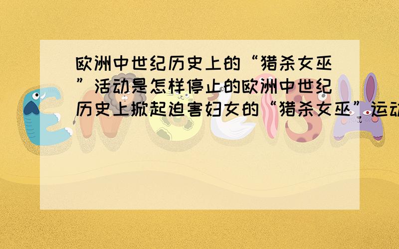 欧洲中世纪历史上的“猎杀女巫”活动是怎样停止的欧洲中世纪历史上掀起迫害妇女的“猎杀女巫”运动,这场运动是怎样停止的,是自然停止的,还是被强行禁止的,还是后来的政治运动武装退