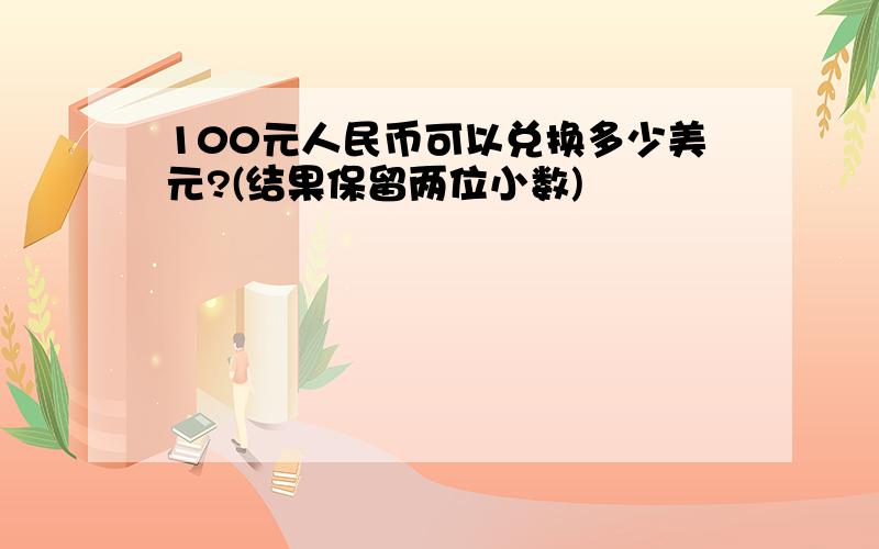 100元人民币可以兑换多少美元?(结果保留两位小数)