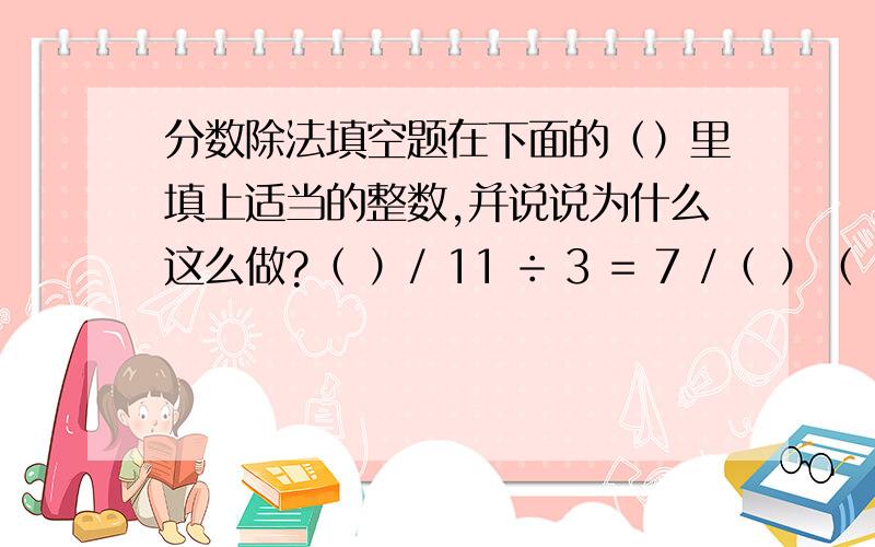 分数除法填空题在下面的（）里填上适当的整数,并说说为什么这么做?（ ）/ 11 ÷ 3 = 7 /（ ）（ ）/ 5 × 3 /（ ）=6 / 355 / 9 ÷ ﹙﹚/ 4 = ﹙﹚/27