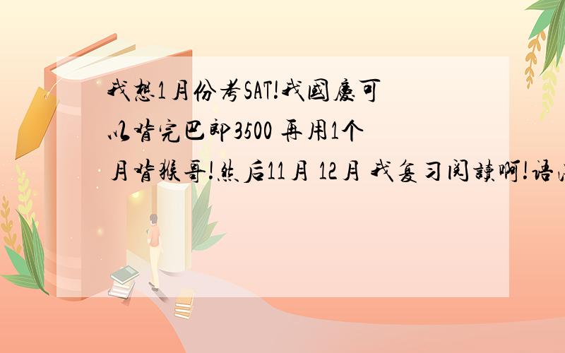 我想1月份考SAT!我国庆可以背完巴郎3500 再用1个月背猴哥!然后11月 12月 我复习阅读啊!语法作文 还有 你们说时间够吗?