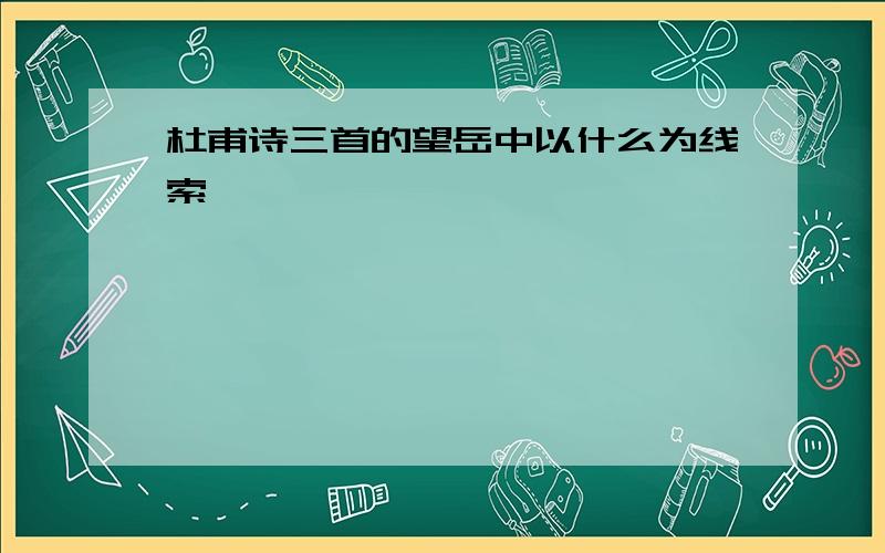 杜甫诗三首的望岳中以什么为线索