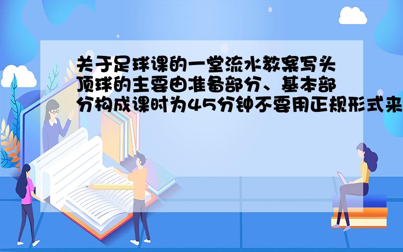 关于足球课的一堂流水教案写头顶球的主要由准备部分、基本部分构成课时为45分钟不要用正规形式来写!