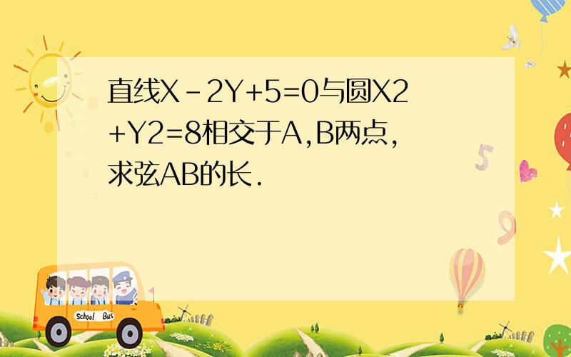 直线X-2Y+5=0与圆X2+Y2=8相交于A,B两点,求弦AB的长.