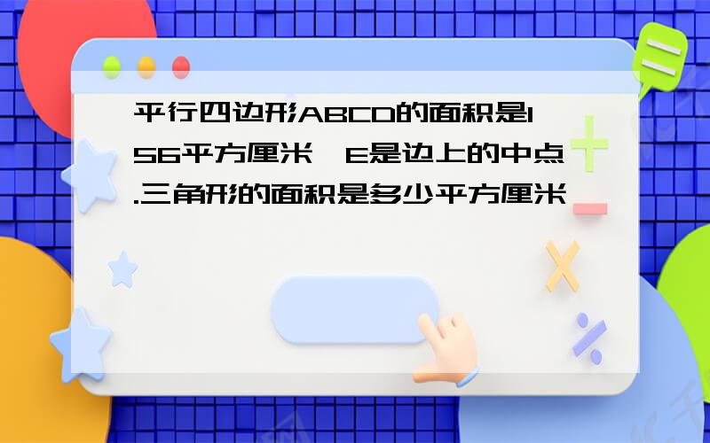 平行四边形ABCD的面积是156平方厘米,E是边上的中点.三角形的面积是多少平方厘米