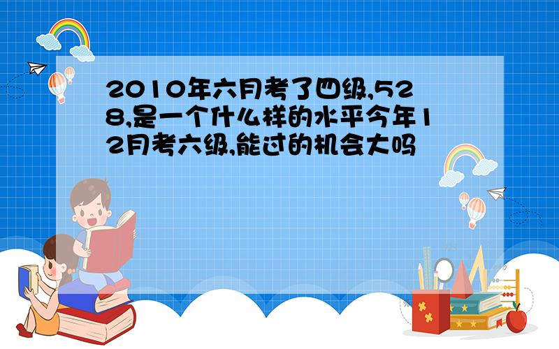 2010年六月考了四级,528,是一个什么样的水平今年12月考六级,能过的机会大吗