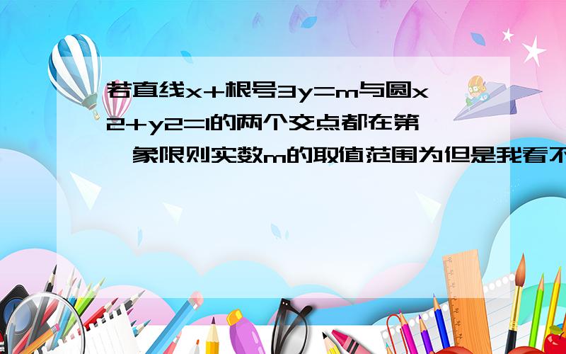 若直线x+根号3y=m与圆x2+y2=1的两个交点都在第一象限则实数m的取值范围为但是我看不懂 我想知道的是,两个交点都在第一象限是什么意思 能推出什么?这里不是很明白直线截距大于1 不是就相