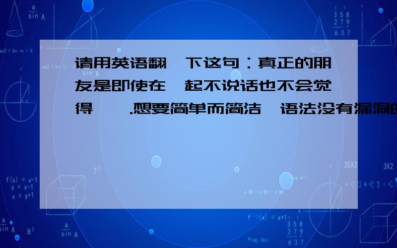 请用英语翻一下这句：真正的朋友是即使在一起不说话也不会觉得尴尬.想要简单而简洁,语法没有漏洞的.