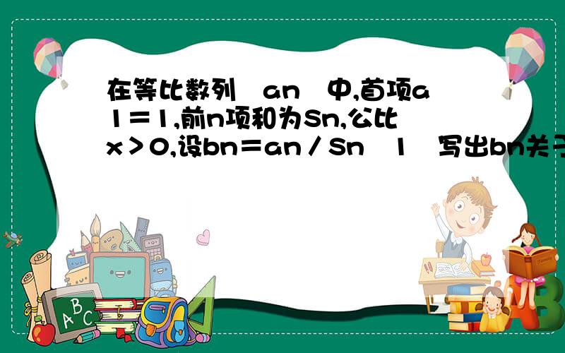 在等比数列﹛an﹜中,首项a1＝1,前n项和为Sn,公比x＞0,设bn＝an／Sn﹙1﹚写出bn关于x与n的关系式﹙2﹚设f﹙x﹚＝limbn,求f﹙x﹚