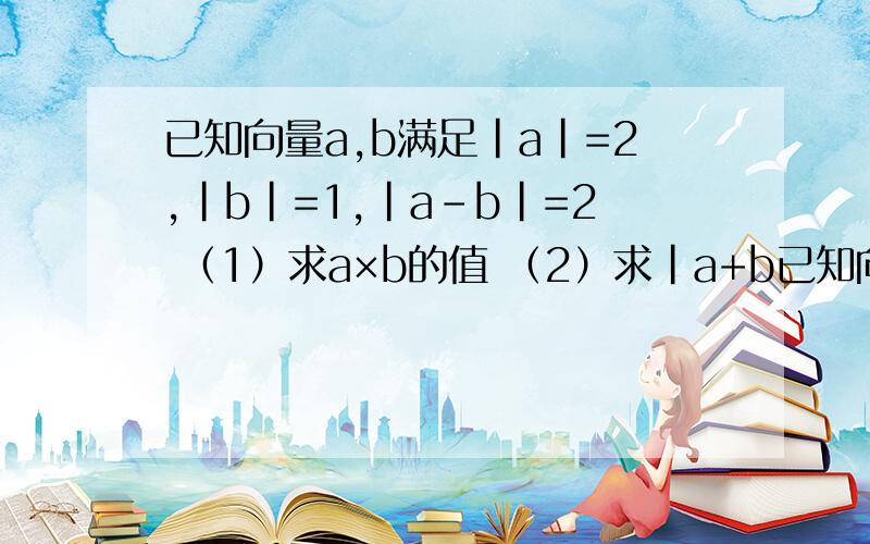 已知向量a,b满足|a|=2,|b|=1,|a-b|=2 （1）求a×b的值 （2）求|a+b已知向量a,b满足|a|=2,|b|=1,|a-b|=2（1）求a×b的值（2）求|a+b|的值