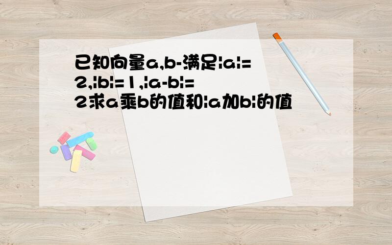 已知向量a,b-满足|a|=2,|b|=1,|a-b|=2求a乘b的值和|a加b|的值