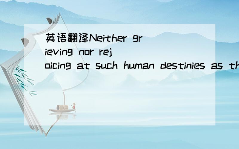 英语翻译Neither grieving nor rejoicing at such human destinies as those presented by a work of art begins to define true artistic pleasure; indeed,preoccupation with the human content of the work is in principle incompatible with aesthetic enjoym