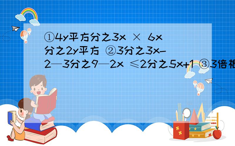 ①4y平方分之3x × 6x分之2y平方 ②3分之3x-2—3分之9—2x ≤2分之5x+1 ③3倍根号8+2倍根号32—根号50 ④