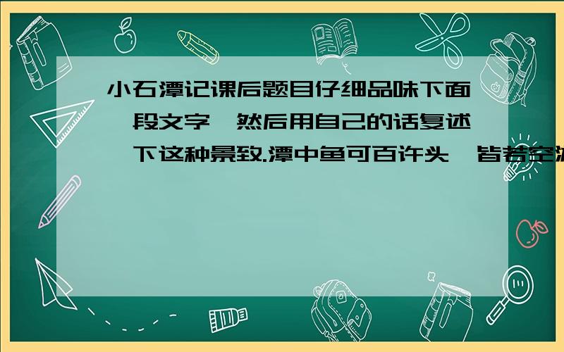 小石潭记课后题目仔细品味下面一段文字,然后用自己的话复述一下这种景致.潭中鱼可百许头,皆若空游无所依,日光下澈,影布石上.然不动,尔远逝,往来翕忽.似与游者相乐.