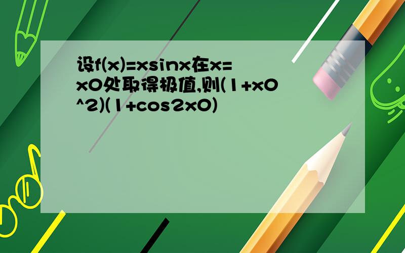 设f(x)=xsinx在x=x0处取得极值,则(1+x0^2)(1+cos2x0)