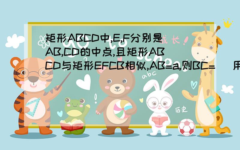 矩形ABCD中,E,F分别是AB,CD的中点,且矩形ABCD与矩形EFCB相似,AB=a,则BC= (用含a的代数式表示）说出具体解题过程
