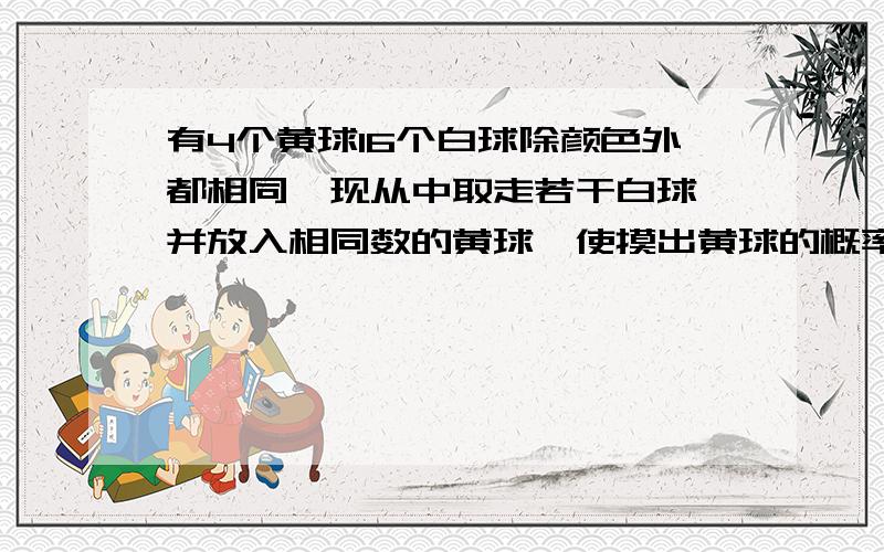 有4个黄球16个白球除颜色外都相同,现从中取走若干白球,并放入相同数的黄球,使摸出黄球的概率为3/5试求取出多个白球 列方程