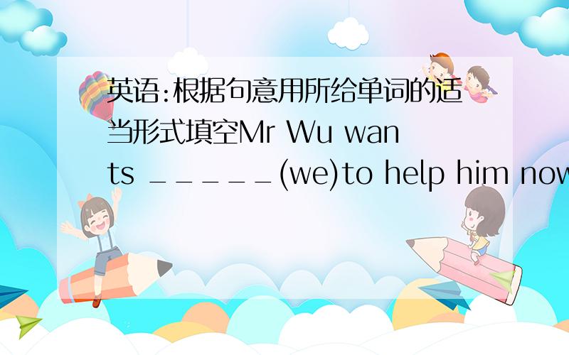 英语:根据句意用所给单词的适当形式填空Mr Wu wants _____(we)to help him now.请再说明一下理由