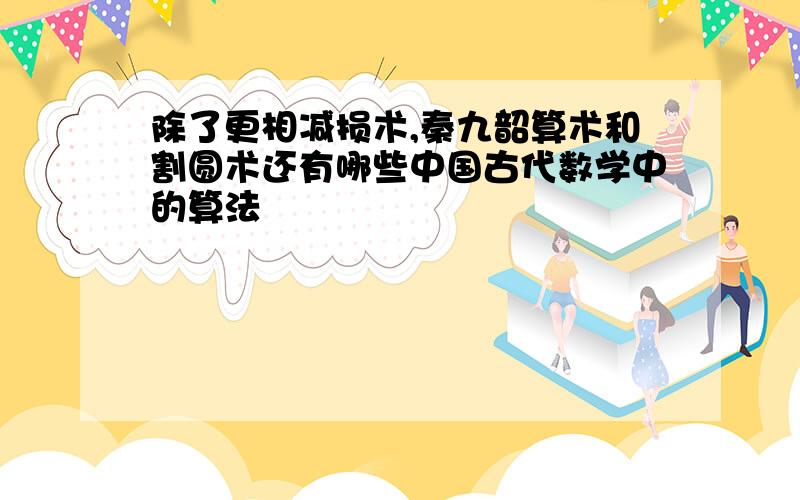 除了更相减损术,秦九韶算术和割圆术还有哪些中国古代数学中的算法